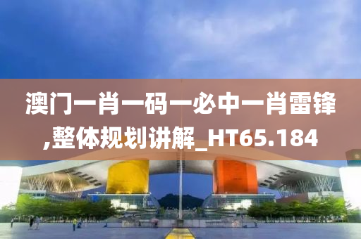 澳门一肖一码一必中一肖雷锋,整体规划讲解_HT65.184