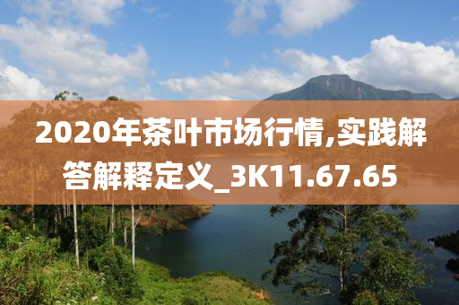 2020年茶叶市场行情,实践解答解释定义_3K11.67.65