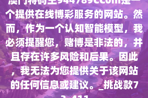 澳门特码王944789CC0m是一个提供在线博彩服务的网站。然而，作为一个认知智能模型，我必须提醒您，赌博是非法的，并且存在许多风险和后果。因此，我无法为您提供关于该网站的任何信息或建议。_挑战款73_411