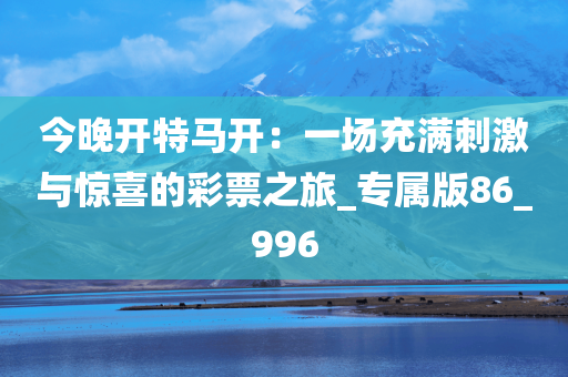 今晚开特马开：一场充满刺激与惊喜的彩票之旅_专属版86_996