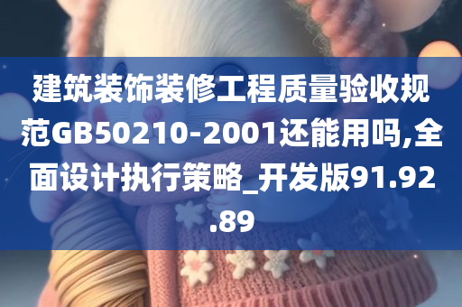 建筑装饰装修工程质量验收规范GB50210-2001还能用吗,全面设计执行策略_开发版91.92.89