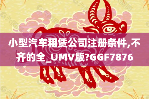 小型汽车租赁公司注册条件,不齐的全_UMV版?GGF7876