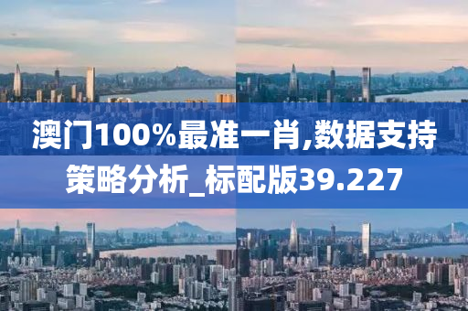 澳门100%最准一肖,数据支持策略分析_标配版39.227