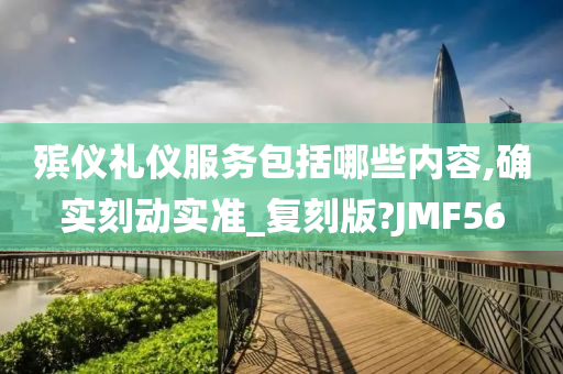 殡仪礼仪服务包括哪些内容,确实刻动实准_复刻版?JMF56