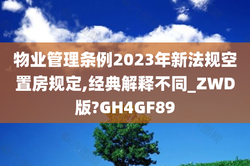 物业管理条例2023年新法规空置房规定,经典解释不同_ZWD版?GH4GF89