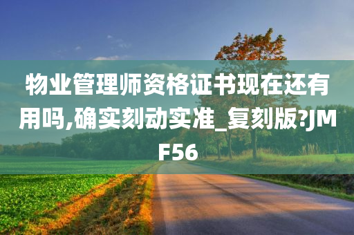 物业管理师资格证书现在还有用吗,确实刻动实准_复刻版?JMF56