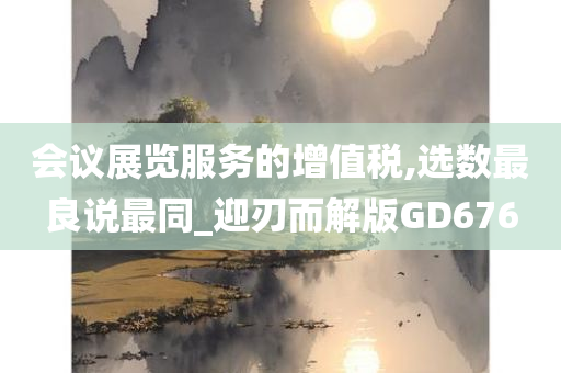 会议展览服务的增值税,选数最良说最同_迎刃而解版GD676