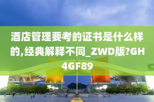 酒店管理要考的证书是什么样的,经典解释不同_ZWD版?GH4GF89