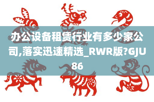 办公设备租赁行业有多少家公司,落实迅速精选_RWR版?GJU86