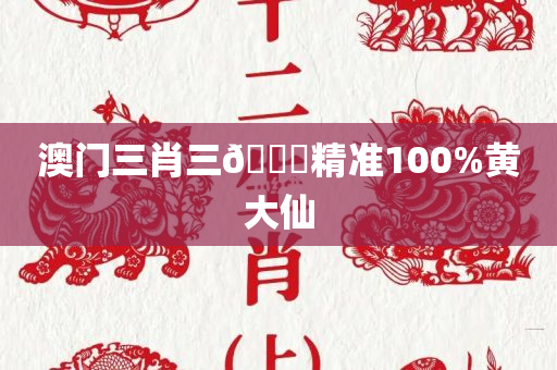 澳门三肖三🐎精准100%黄大仙