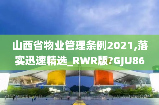 山西省物业管理条例2021,落实迅速精选_RWR版?GJU86