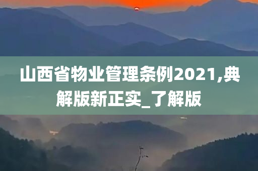 山西省物业管理条例2021,典解版新正实_了解版