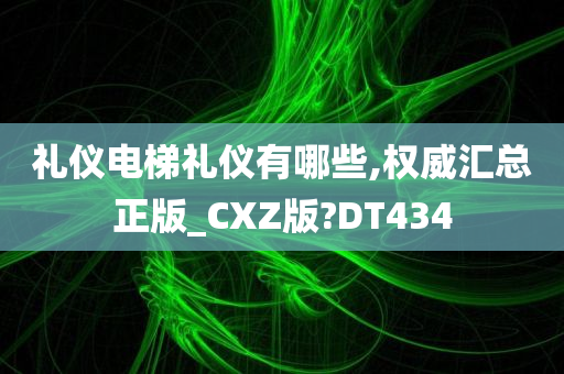 礼仪电梯礼仪有哪些,权威汇总正版_CXZ版?DT434