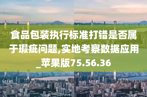 食品包装执行标准打错是否属于瑕疵问题,实地考察数据应用_苹果版75.56.36