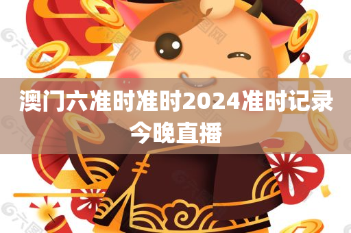 澳门六准时准时2024准时记录今晚直播