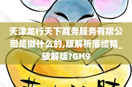 天津龙行天下商务服务有限公司是做什么的,版解析落结精_破解版?GH9