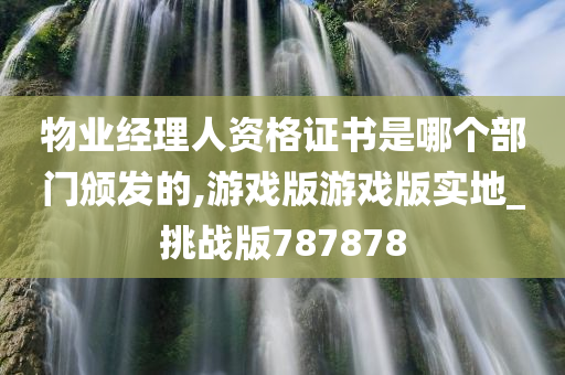 物业经理人资格证书是哪个部门颁发的,游戏版游戏版实地_挑战版787878