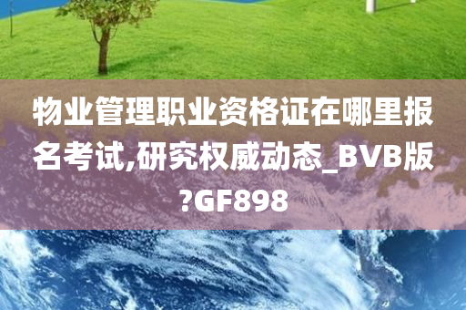 物业管理职业资格证在哪里报名考试,研究权威动态_BVB版?GF898