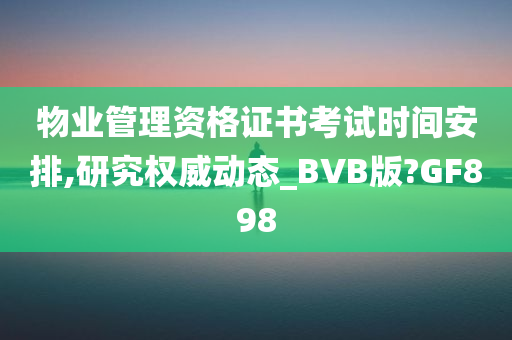 物业管理资格证书考试时间安排,研究权威动态_BVB版?GF898