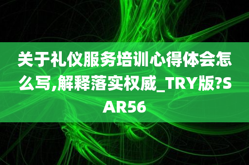 关于礼仪服务培训心得体会怎么写,解释落实权威_TRY版?SAR56