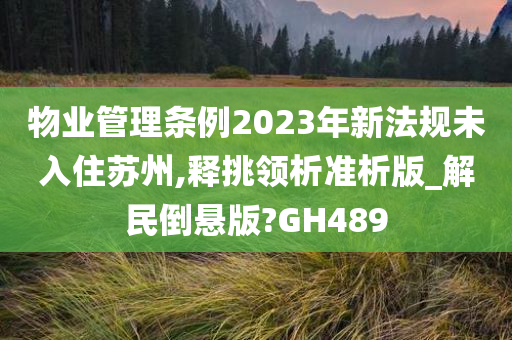 物业管理条例2023年新法规未入住苏州,释挑领析准析版_解民倒悬版?GH489