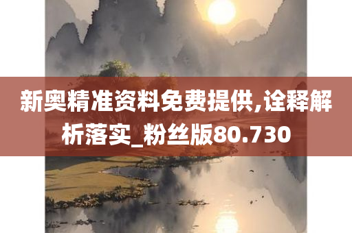 新奥精准资料免费提供,诠释解析落实_粉丝版80.730