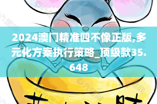 2024澳门精准四不像正版,多元化方案执行策略_顶级款35.648