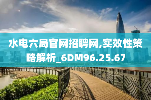 水电六局官网招聘网,实效性策略解析_6DM96.25.67