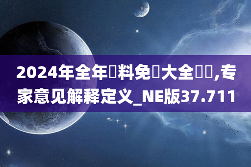 2024年全年資料免費大全優勢,专家意见解释定义_NE版37.711