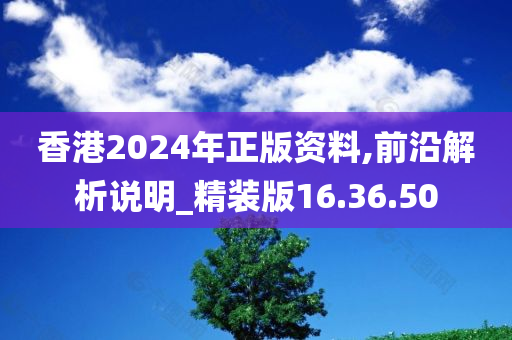 香港2024年正版资料,前沿解析说明_精装版16.36.50