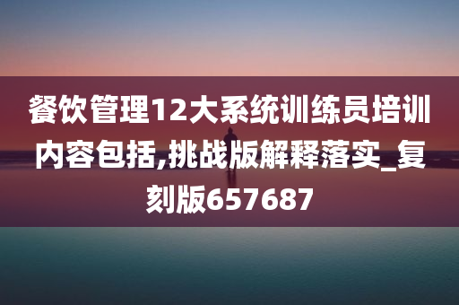 餐饮管理12大系统训练员培训内容包括,挑战版解释落实_复刻版657687