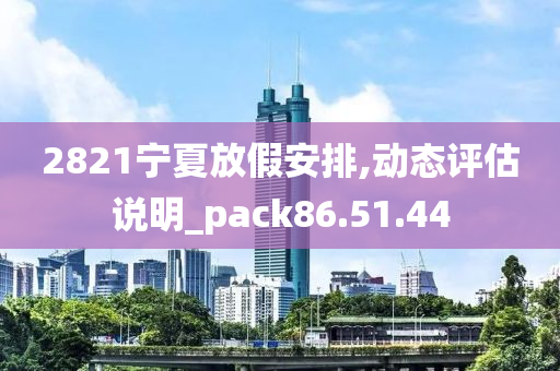 2821宁夏放假安排,动态评估说明_pack86.51.44