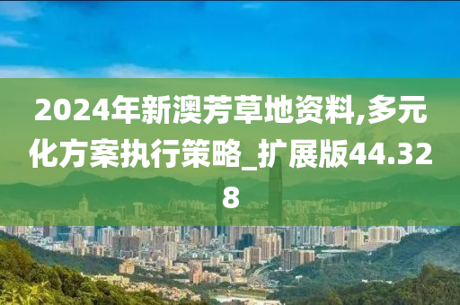 2024年新澳芳草地资料,多元化方案执行策略_扩展版44.328