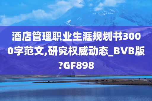 酒店管理职业生涯规划书3000字范文,研究权威动态_BVB版?GF898