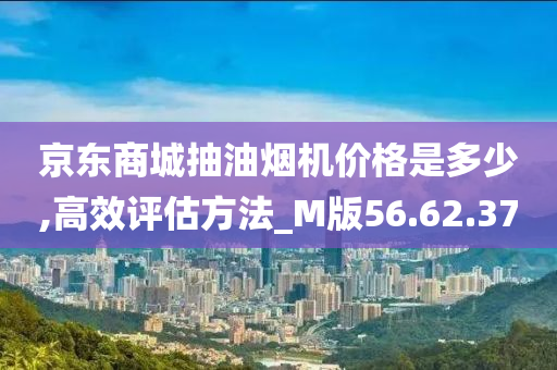 京东商城抽油烟机价格是多少,高效评估方法_M版56.62.37