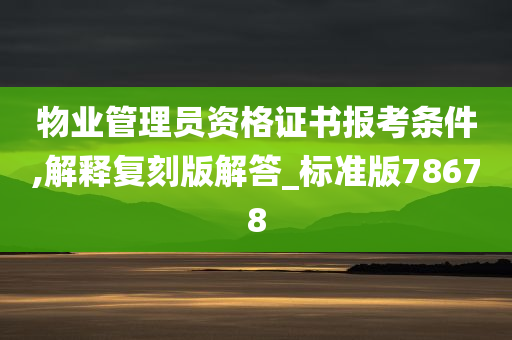 物业管理员资格证书报考条件,解释复刻版解答_标准版78678