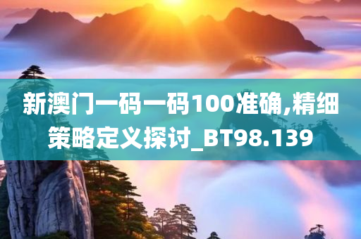 新澳门一码一码100准确,精细策略定义探讨_BT98.139