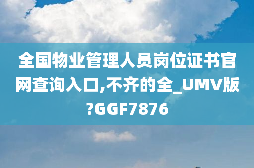 全国物业管理人员岗位证书官网查询入口,不齐的全_UMV版?GGF7876