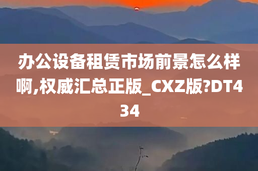 办公设备租赁市场前景怎么样啊,权威汇总正版_CXZ版?DT434