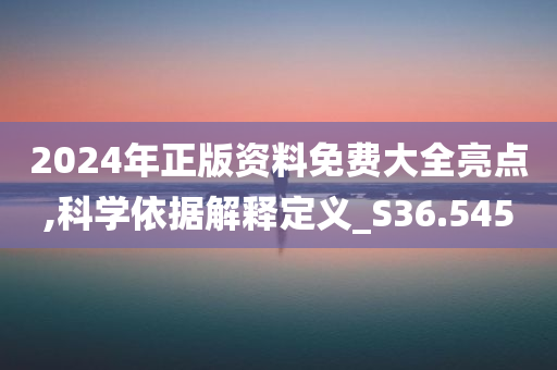 2024年正版资料免费大全亮点,科学依据解释定义_S36.545