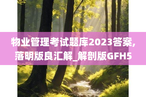 物业管理考试题库2023答案,落明版良汇解_解剖版GFH5