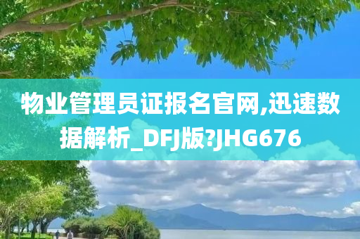 物业管理员证报名官网,迅速数据解析_DFJ版?JHG676