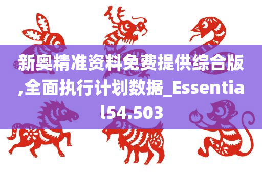 新奥精准资料免费提供综合版,全面执行计划数据_Essential54.503