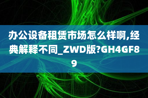 办公设备租赁市场怎么样啊,经典解释不同_ZWD版?GH4GF89