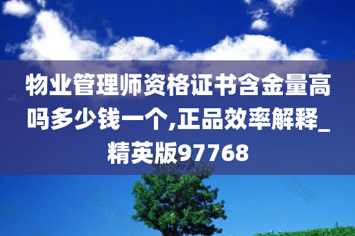 物业管理师资格证书含金量高吗多少钱一个,正品效率解释_精英版97768