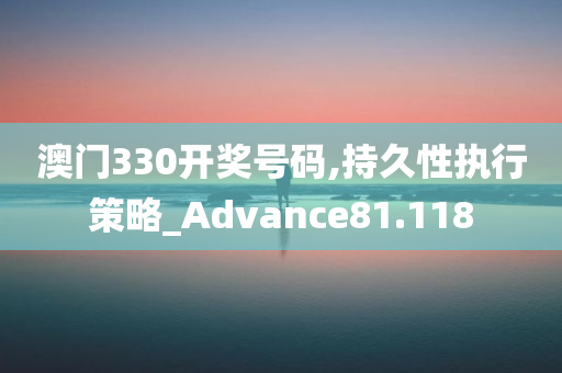 澳门330开奖号码,持久性执行策略_Advance81.118