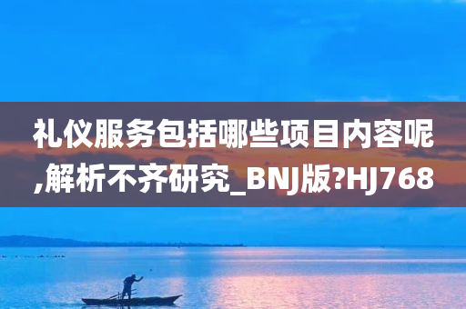 礼仪服务包括哪些项目内容呢,解析不齐研究_BNJ版?HJ768