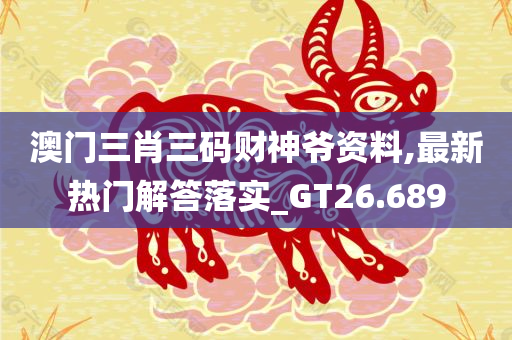 澳门三肖三码财神爷资料,最新热门解答落实_GT26.689