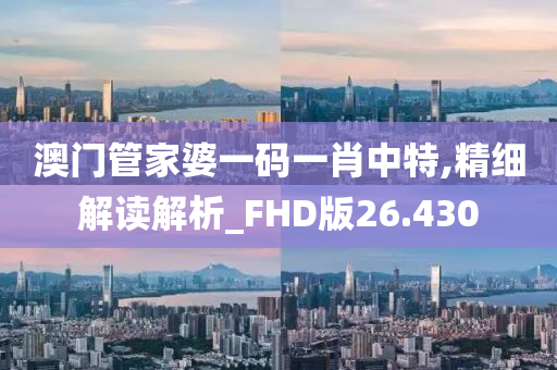 澳门管家婆一码一肖中特,精细解读解析_FHD版26.430