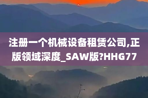 注册一个机械设备租赁公司,正版领域深度_SAW版?HHG77